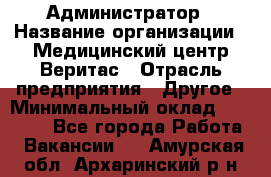 Администратор › Название организации ­ Медицинский центр Веритас › Отрасль предприятия ­ Другое › Минимальный оклад ­ 20 000 - Все города Работа » Вакансии   . Амурская обл.,Архаринский р-н